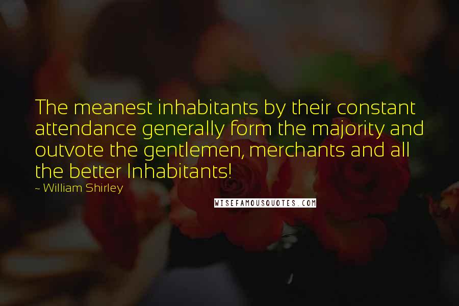 William Shirley Quotes: The meanest inhabitants by their constant attendance generally form the majority and outvote the gentlemen, merchants and all the better Inhabitants!