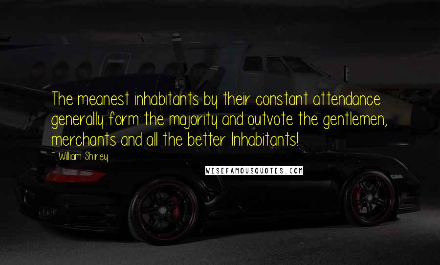 William Shirley Quotes: The meanest inhabitants by their constant attendance generally form the majority and outvote the gentlemen, merchants and all the better Inhabitants!