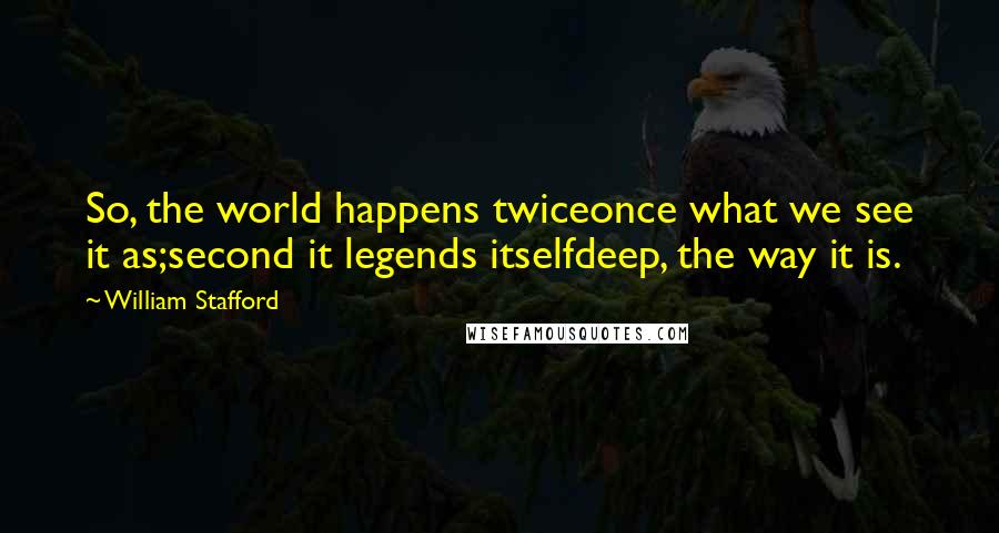 William Stafford Quotes: So, the world happens twiceonce what we see it as;second it legends itselfdeep, the way it is.