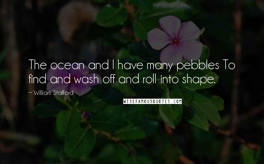 William Stafford Quotes: The ocean and I have many pebbles To find and wash off and roll into shape.