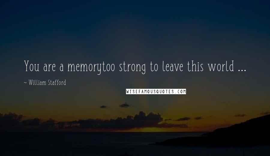 William Stafford Quotes: You are a memorytoo strong to leave this world ...