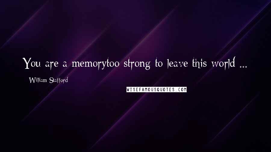 William Stafford Quotes: You are a memorytoo strong to leave this world ...