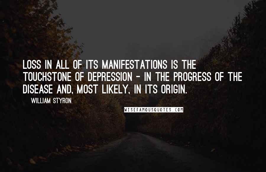 William Styron Quotes: Loss in all of its manifestations is the touchstone of depression - in the progress of the disease and, most likely, in its origin.