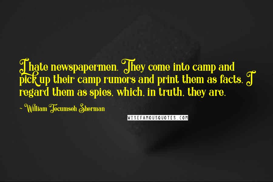 William Tecumseh Sherman Quotes: I hate newspapermen. They come into camp and pick up their camp rumors and print them as facts. I regard them as spies, which, in truth, they are.