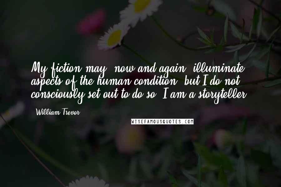 William Trevor Quotes: My fiction may, now and again, illuminate aspects of the human condition, but I do not consciously set out to do so: I am a storyteller.