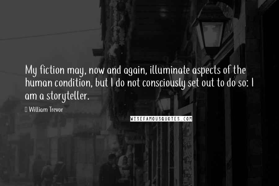 William Trevor Quotes: My fiction may, now and again, illuminate aspects of the human condition, but I do not consciously set out to do so: I am a storyteller.