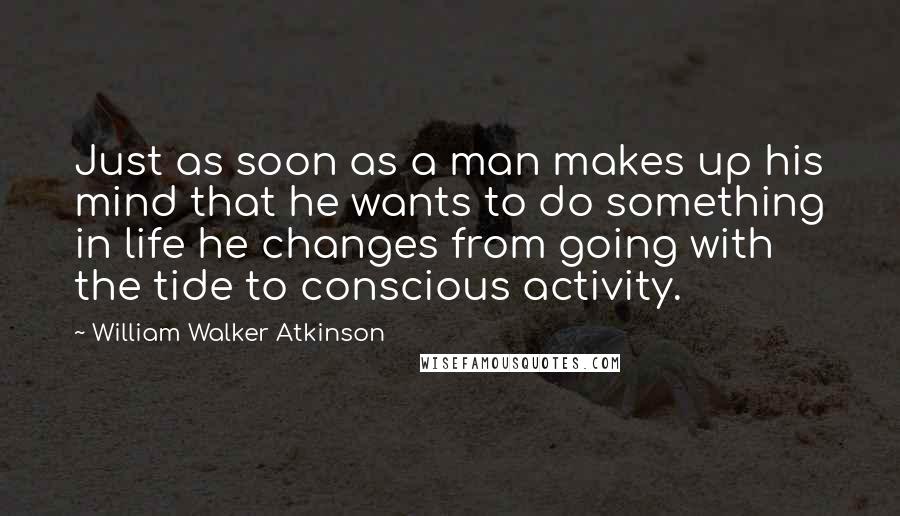 William Walker Atkinson Quotes: Just as soon as a man makes up his mind that he wants to do something in life he changes from going with the tide to conscious activity.