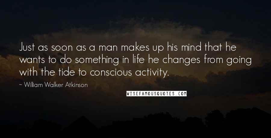 William Walker Atkinson Quotes: Just as soon as a man makes up his mind that he wants to do something in life he changes from going with the tide to conscious activity.