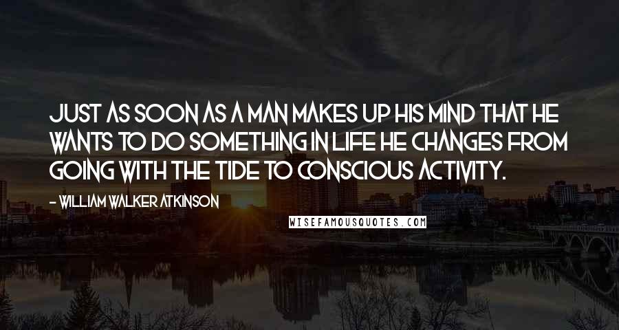 William Walker Atkinson Quotes: Just as soon as a man makes up his mind that he wants to do something in life he changes from going with the tide to conscious activity.