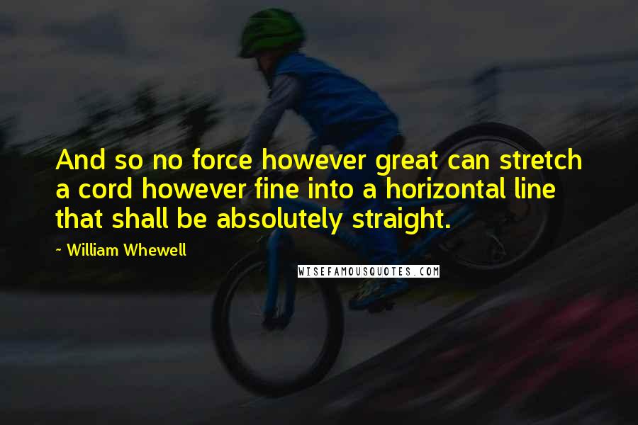 William Whewell Quotes: And so no force however great can stretch a cord however fine into a horizontal line that shall be absolutely straight.