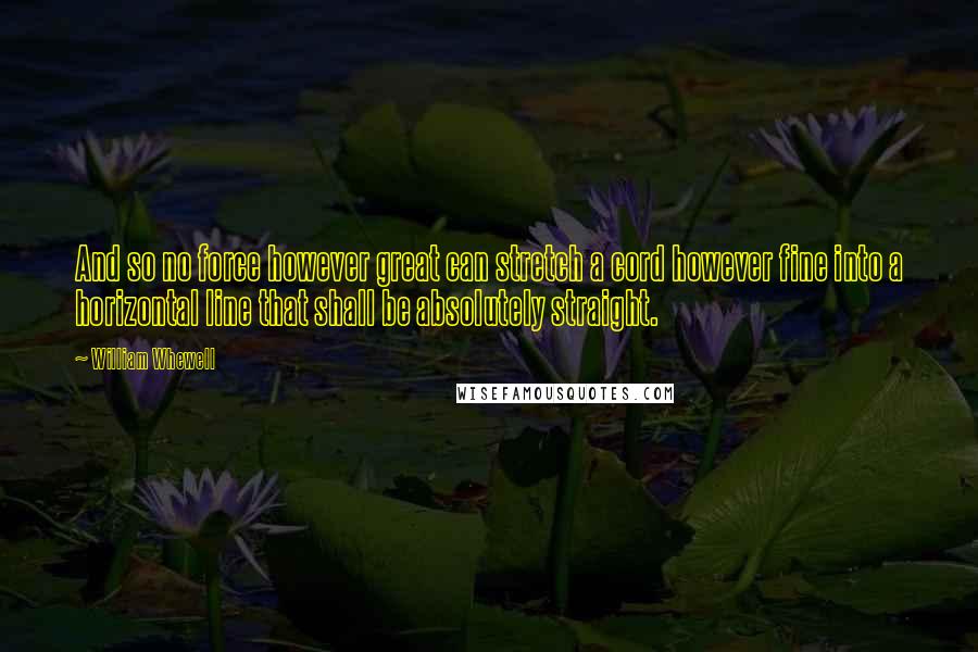 William Whewell Quotes: And so no force however great can stretch a cord however fine into a horizontal line that shall be absolutely straight.