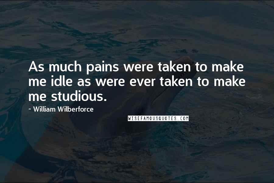 William Wilberforce Quotes: As much pains were taken to make me idle as were ever taken to make me studious.