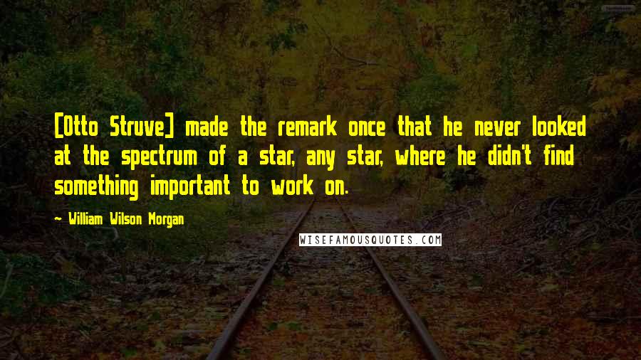 William Wilson Morgan Quotes: [Otto Struve] made the remark once that he never looked at the spectrum of a star, any star, where he didn't find something important to work on.