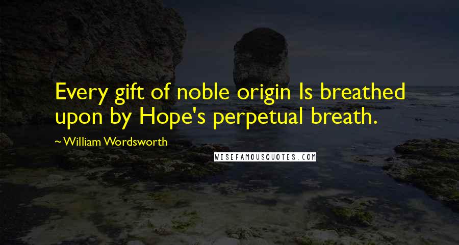 William Wordsworth Quotes: Every gift of noble origin Is breathed upon by Hope's perpetual breath.