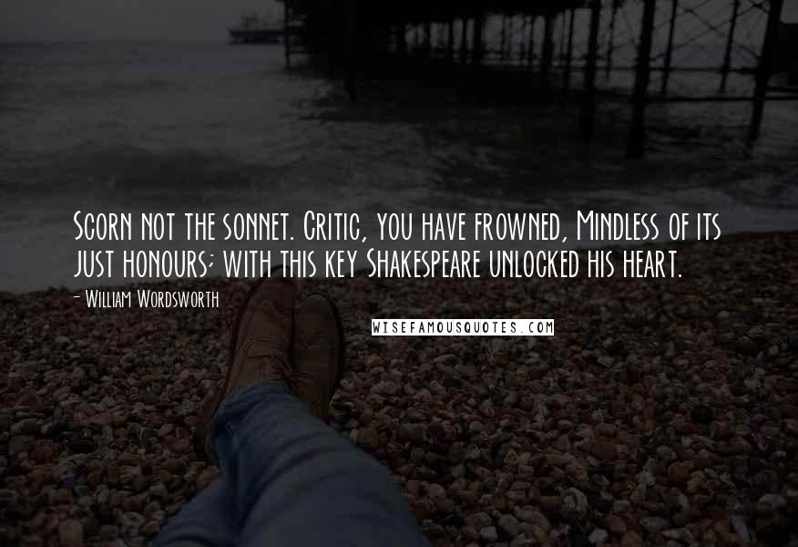 William Wordsworth Quotes: Scorn not the sonnet. Critic, you have frowned, Mindless of its just honours; with this key Shakespeare unlocked his heart.