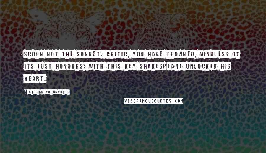 William Wordsworth Quotes: Scorn not the sonnet. Critic, you have frowned, Mindless of its just honours; with this key Shakespeare unlocked his heart.