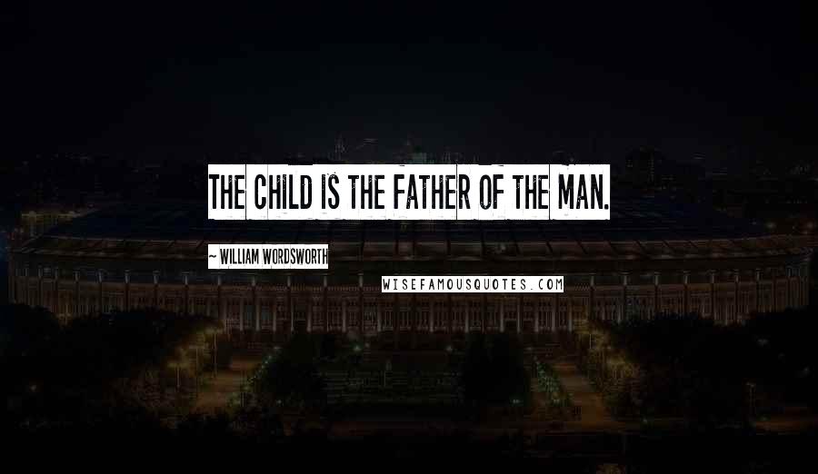 William Wordsworth Quotes: The child is the father of the man.