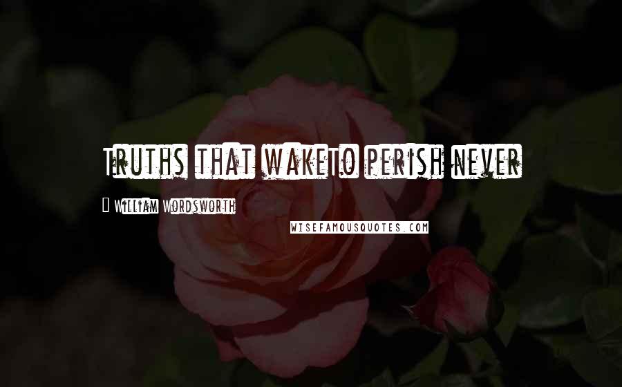 William Wordsworth Quotes: Truths that wakeTo perish never