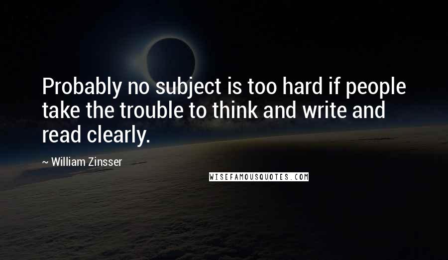 William Zinsser Quotes: Probably no subject is too hard if people take the trouble to think and write and read clearly.