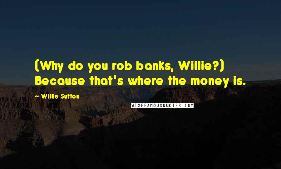 Willie Sutton Quotes: (Why do you rob banks, Willie?) Because that's where the money is.