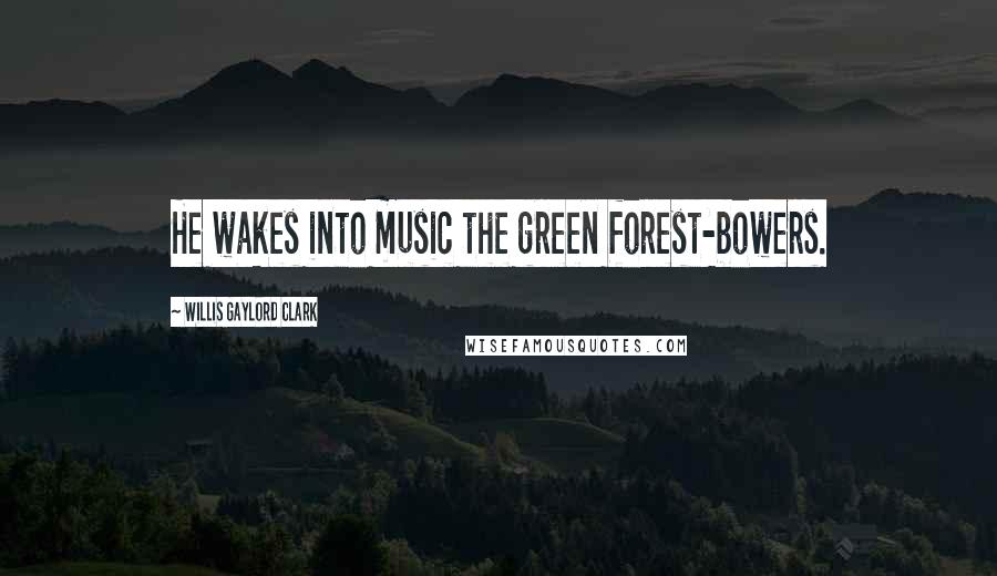 Willis Gaylord Clark Quotes: He wakes into music the green forest-bowers.