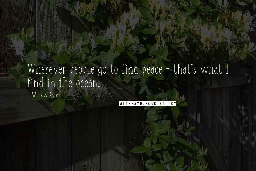 Willow Aster Quotes: Wherever people go to find peace - that's what I find in the ocean.