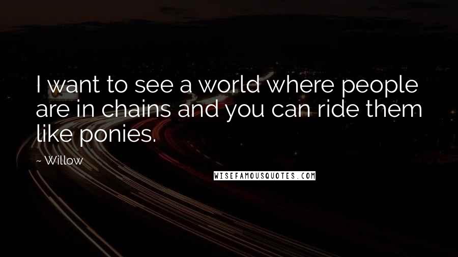 Willow Quotes: I want to see a world where people are in chains and you can ride them like ponies.