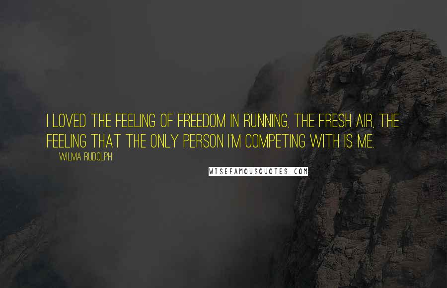 Wilma Rudolph Quotes: I loved the feeling of freedom in running, the fresh air, the feeling that the only person I'm competing with is me.