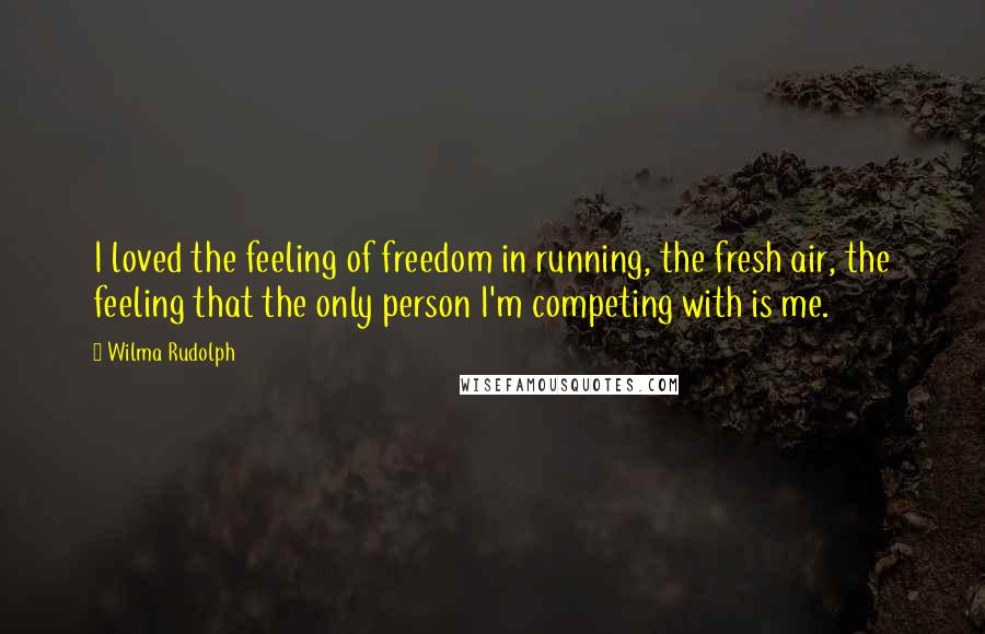 Wilma Rudolph Quotes: I loved the feeling of freedom in running, the fresh air, the feeling that the only person I'm competing with is me.