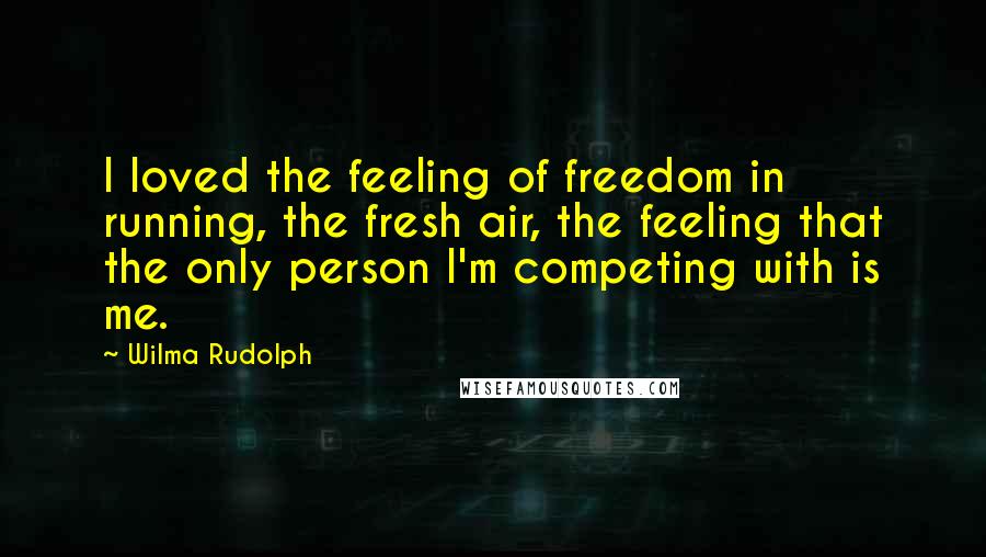 Wilma Rudolph Quotes: I loved the feeling of freedom in running, the fresh air, the feeling that the only person I'm competing with is me.