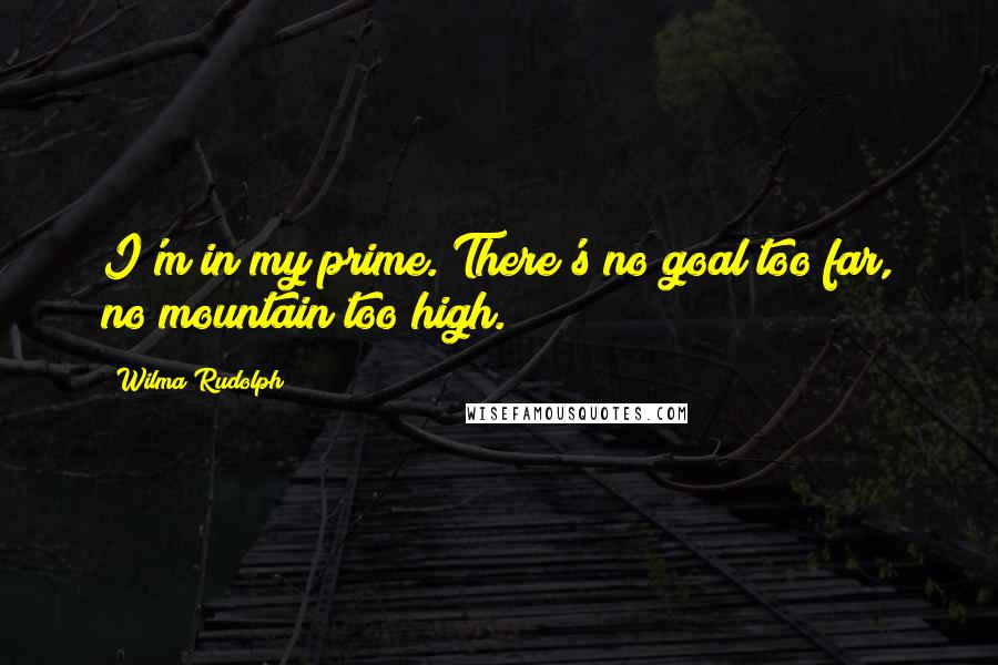 Wilma Rudolph Quotes: I'm in my prime. There's no goal too far, no mountain too high.