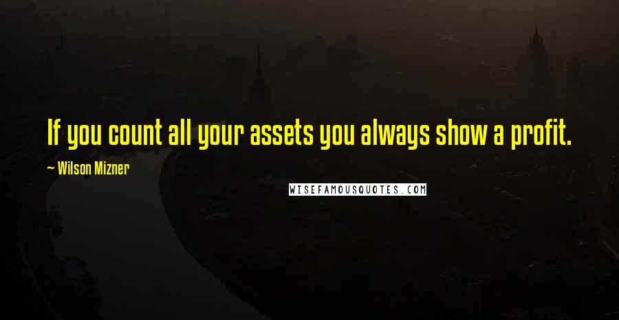 Wilson Mizner Quotes: If you count all your assets you always show a profit.