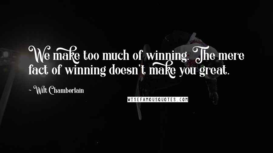 Wilt Chamberlain Quotes: We make too much of winning. The mere fact of winning doesn't make you great.