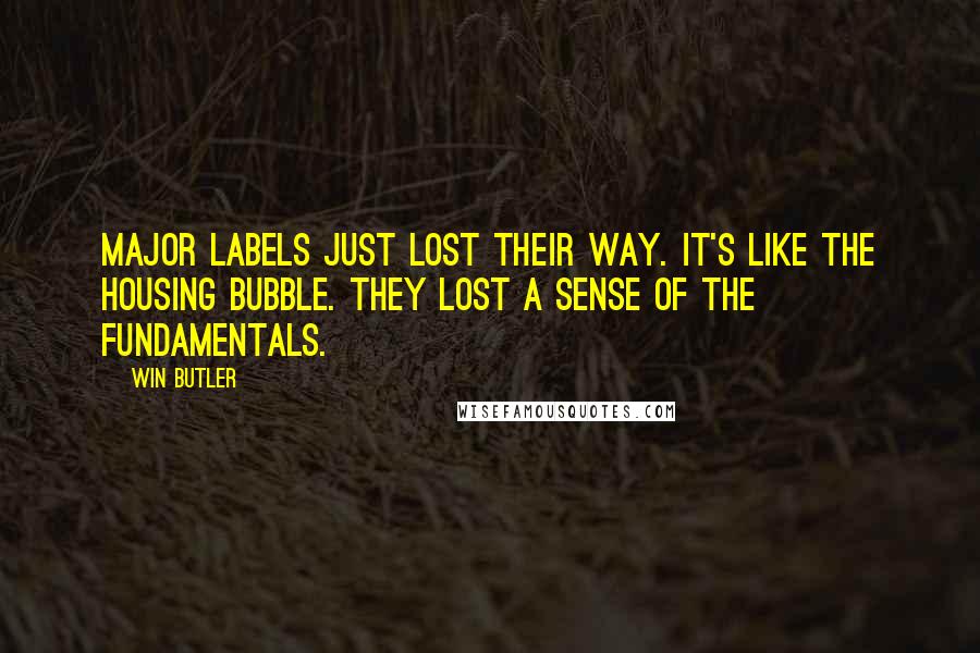 Win Butler Quotes: Major labels just lost their way. It's like the housing bubble. They lost a sense of the fundamentals.