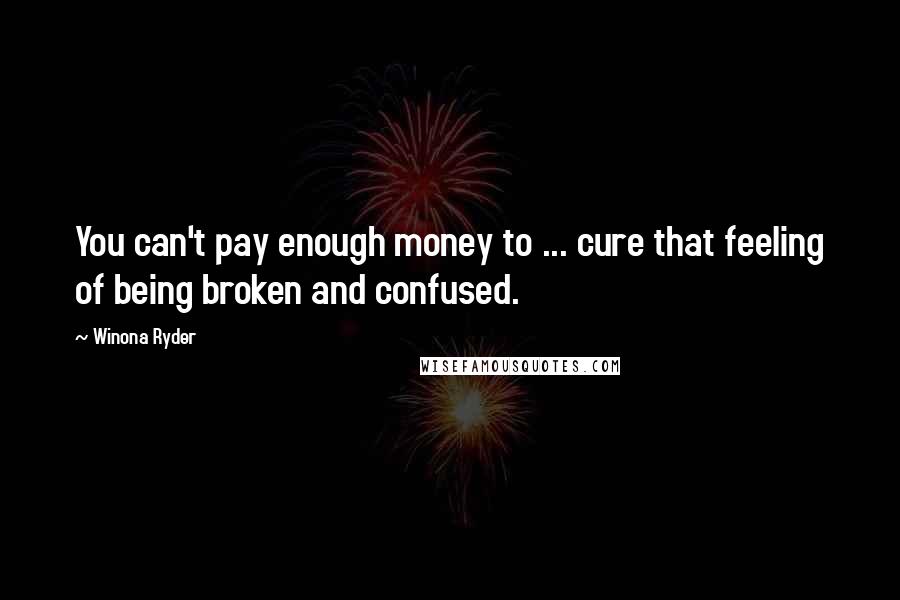 Winona Ryder Quotes: You can't pay enough money to ... cure that feeling of being broken and confused.