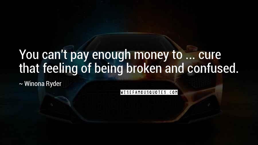 Winona Ryder Quotes: You can't pay enough money to ... cure that feeling of being broken and confused.