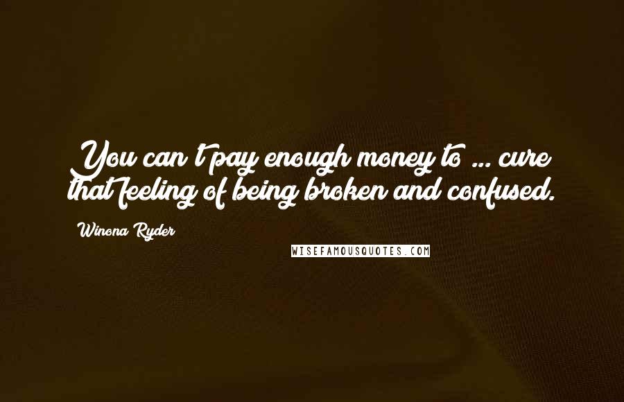 Winona Ryder Quotes: You can't pay enough money to ... cure that feeling of being broken and confused.