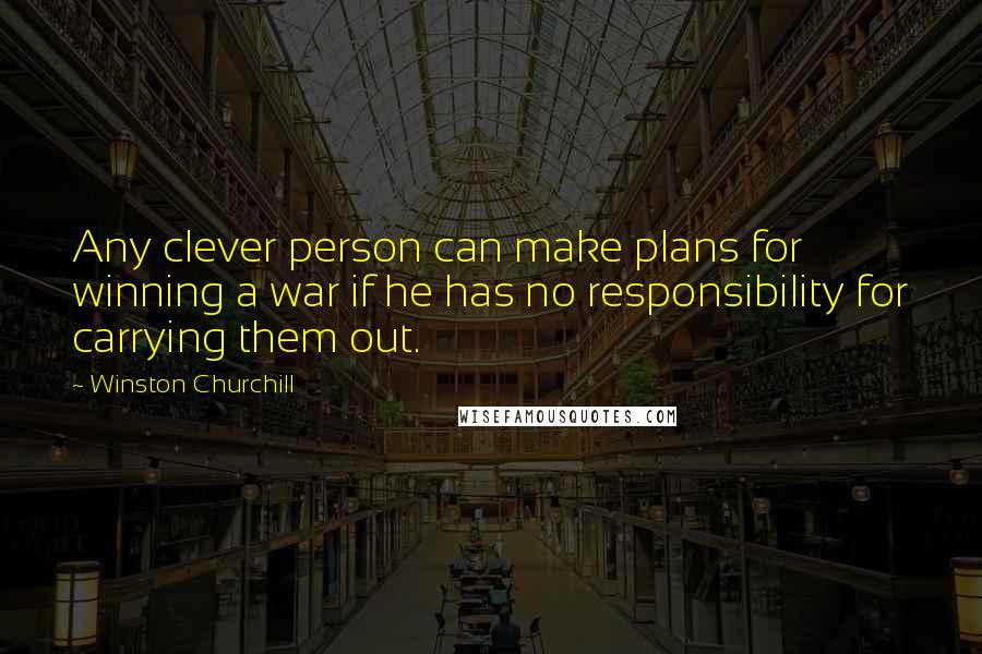 Winston Churchill Quotes: Any clever person can make plans for winning a war if he has no responsibility for carrying them out.