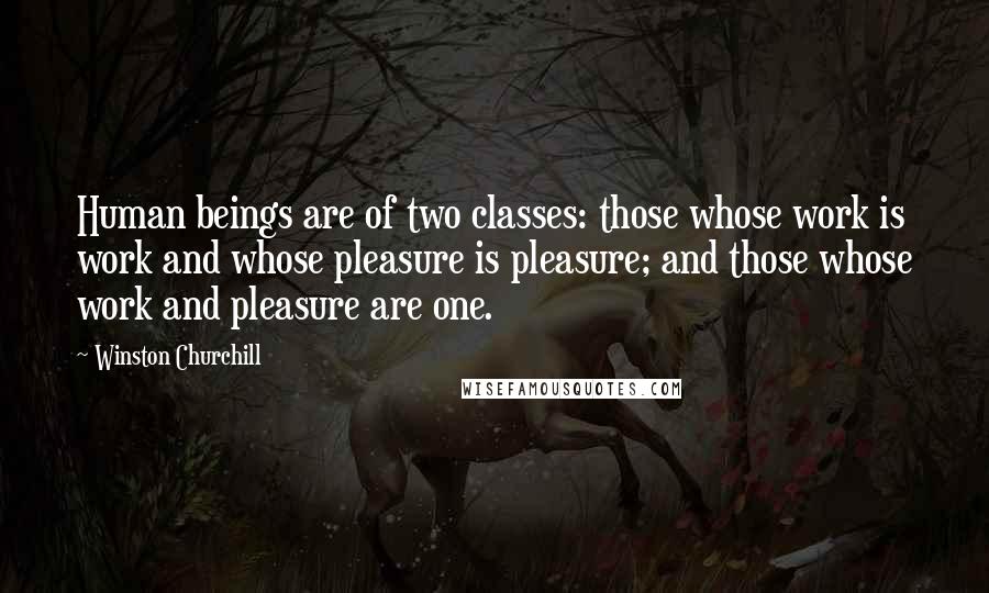 Winston Churchill Quotes: Human beings are of two classes: those whose work is work and whose pleasure is pleasure; and those whose work and pleasure are one.