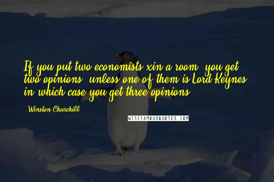 Winston Churchill Quotes: If you put two economists xin a room, you get two opinions, unless one of them is Lord Keynes, in which case you get three opinions.