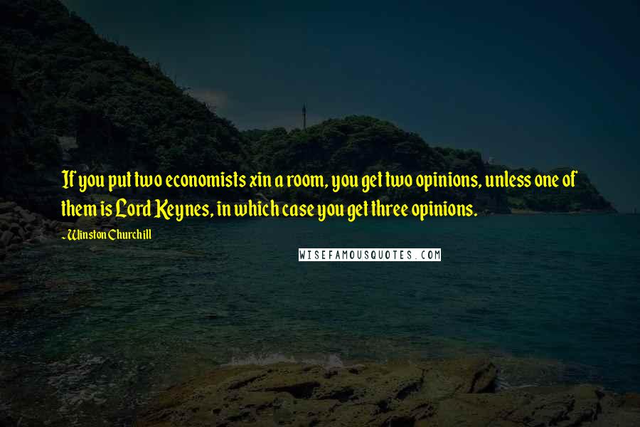 Winston Churchill Quotes: If you put two economists xin a room, you get two opinions, unless one of them is Lord Keynes, in which case you get three opinions.