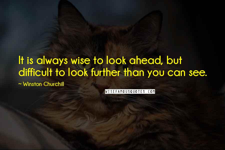 Winston Churchill Quotes: It is always wise to look ahead, but difficult to look further than you can see.