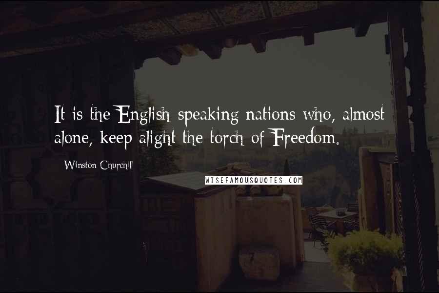 Winston Churchill Quotes: It is the English-speaking nations who, almost alone, keep alight the torch of Freedom.