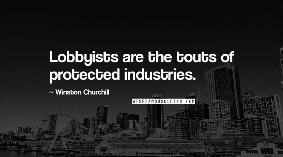 Winston Churchill Quotes: Lobbyists are the touts of protected industries.