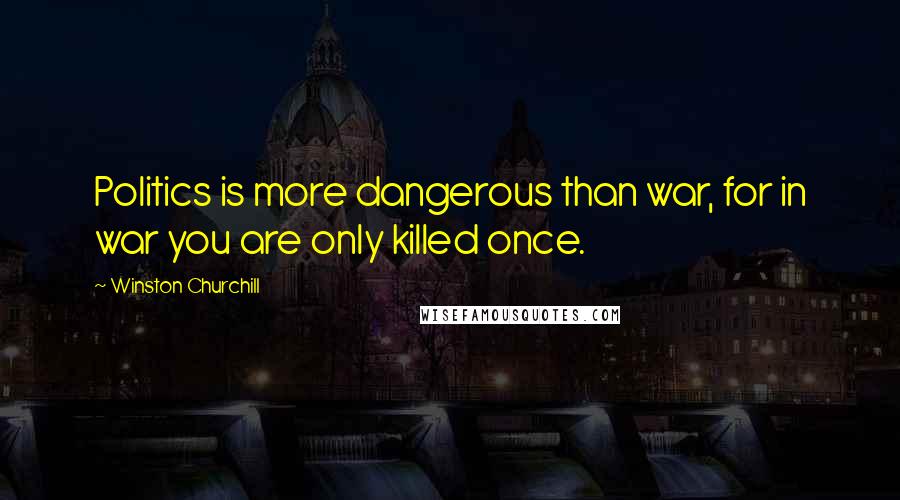 Winston Churchill Quotes: Politics is more dangerous than war, for in war you are only killed once.