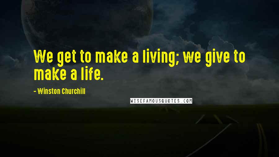 Winston Churchill Quotes: We get to make a living; we give to make a life.