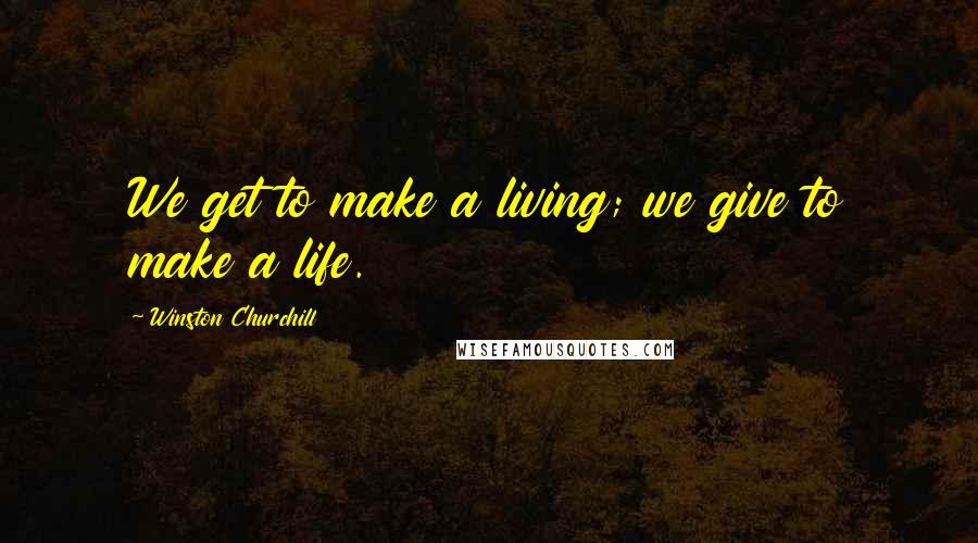 Winston Churchill Quotes: We get to make a living; we give to make a life.