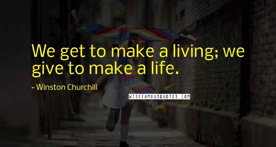 Winston Churchill Quotes: We get to make a living; we give to make a life.