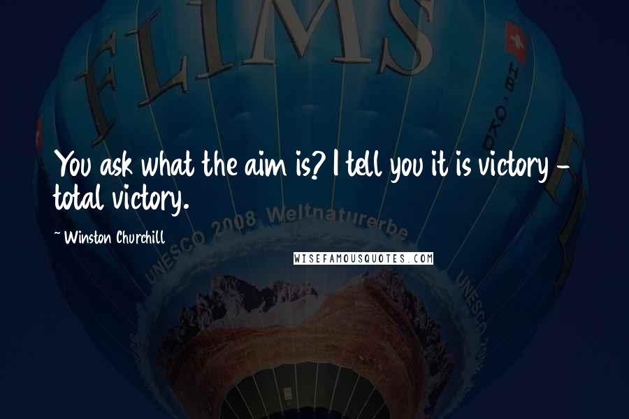 Winston Churchill Quotes: You ask what the aim is? I tell you it is victory - total victory.