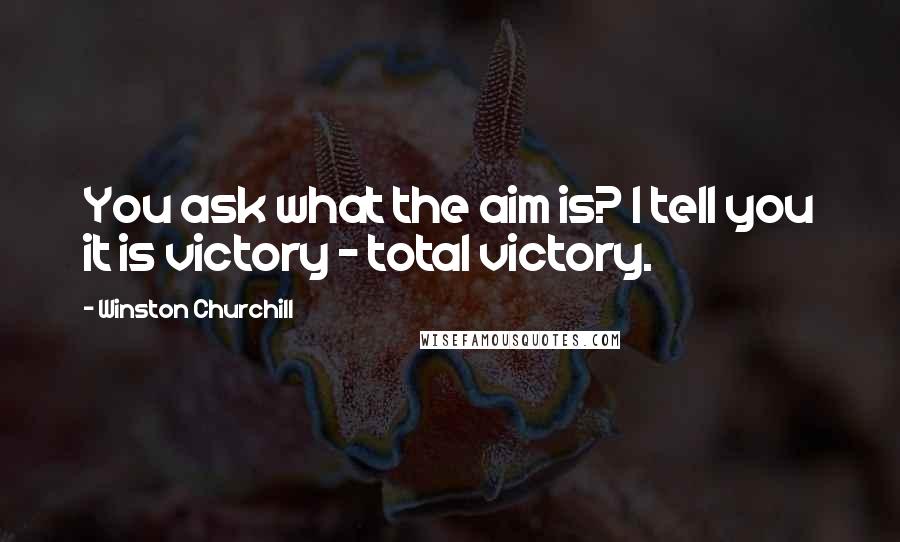 Winston Churchill Quotes: You ask what the aim is? I tell you it is victory - total victory.